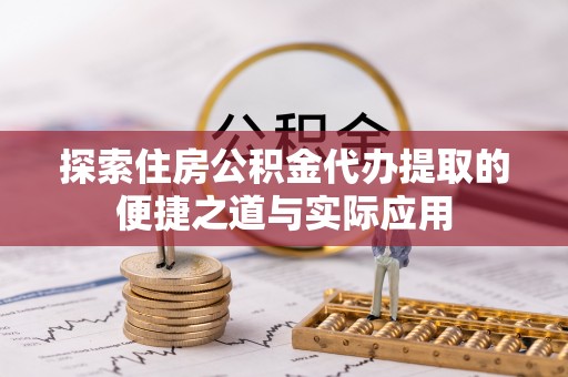 龙圩探索住房公积金代办提取的便捷之道与实际应用