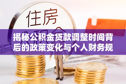 龙圩揭秘公积金贷款调整时间背后的政策变化与个人财务规划