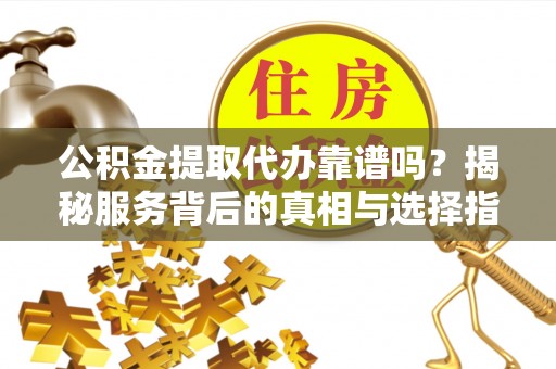 龙圩公积金提取代办靠谱吗？揭秘服务背后的真相与选择指南