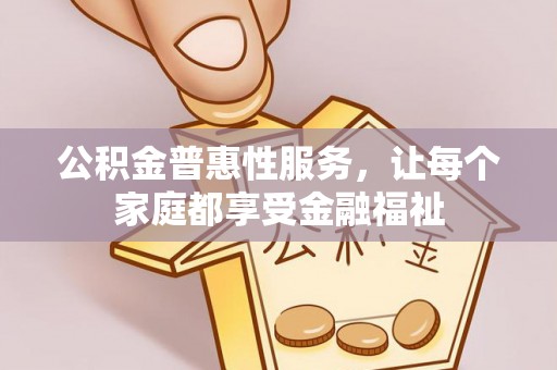 龙圩公积金普惠性服务，让每个家庭都享受金融福祉