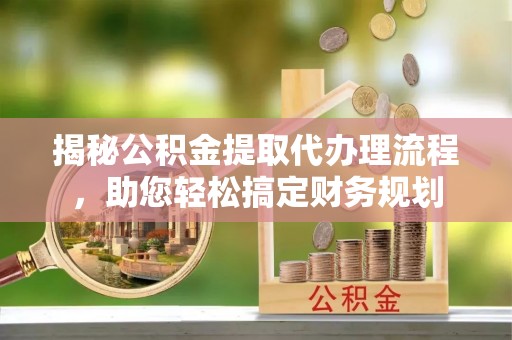 龙圩揭秘公积金提取代办理流程，助您轻松搞定财务规划