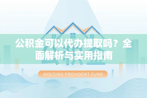 龙圩公积金可以代办提取吗？全面解析与实用指南