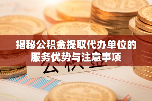 龙圩揭秘公积金提取代办单位的服务优势与注意事项