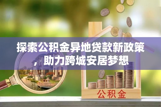 龙圩探索公积金异地贷款新政策，助力跨城安居梦想
