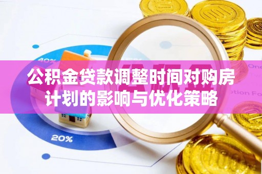 龙圩公积金贷款调整时间对购房计划的影响与优化策略