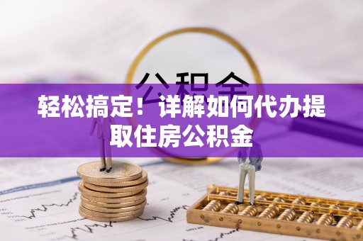 龙圩轻松搞定！详解如何代办提取住房公积金