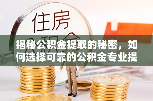 龙圩揭秘公积金提取的秘密，如何选择可靠的公积金专业提取代办服务