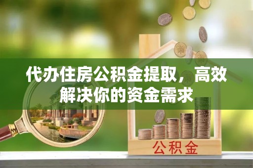 龙圩代办住房公积金提取，高效解决你的资金需求