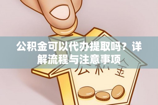 龙圩公积金可以代办提取吗？详解流程与注意事项
