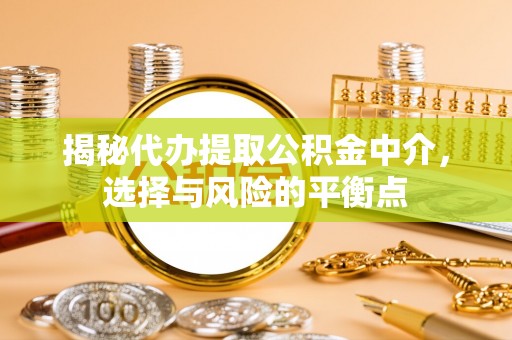 龙圩揭秘代办提取公积金中介，选择与风险的平衡点