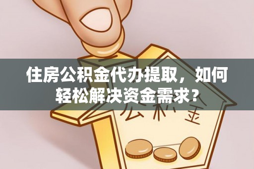 龙圩住房公积金代办提取，如何轻松解决资金需求？