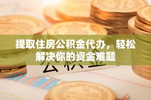 龙圩提取住房公积金代办，轻松解决你的资金难题