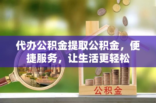 龙圩代办公积金提取公积金，便捷服务，让生活更轻松