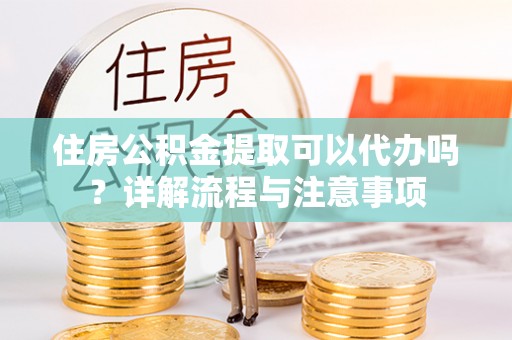 龙圩住房公积金提取可以代办吗？详解流程与注意事项