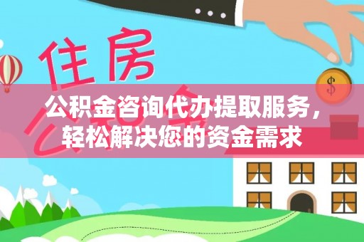 龙圩公积金咨询代办提取服务，轻松解决您的资金需求