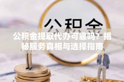龙圩公积金提取代办可靠吗？揭秘服务真相与选择指南