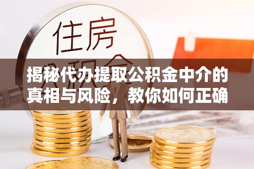 龙圩揭秘代办提取公积金中介的真相与风险，教你如何正确操作