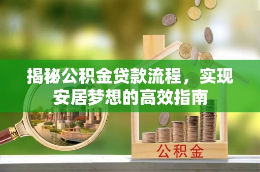 龙圩揭秘公积金贷款流程，实现安居梦想的高效指南