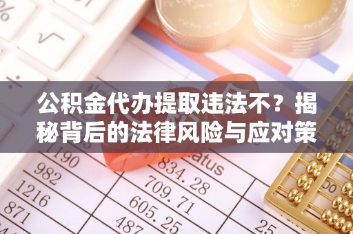 龙圩公积金代办提取违法不？揭秘背后的法律风险与应对策略
