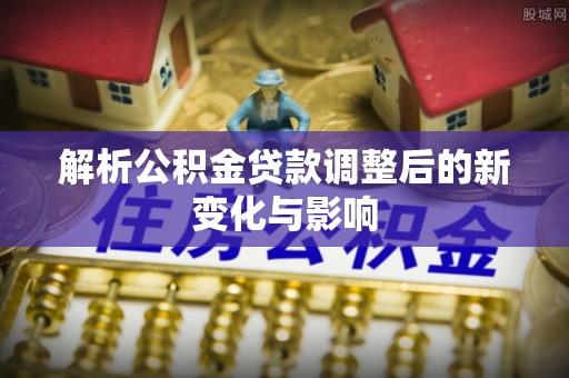龙圩解析公积金贷款调整后的新变化与影响