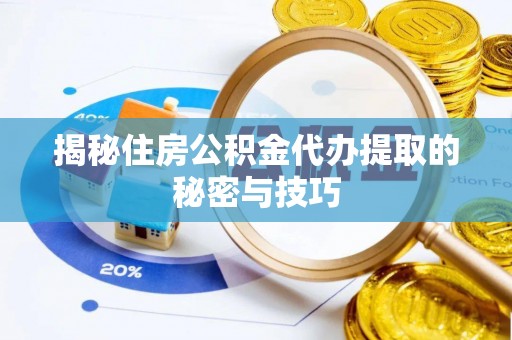 龙圩揭秘住房公积金代办提取的秘密与技巧