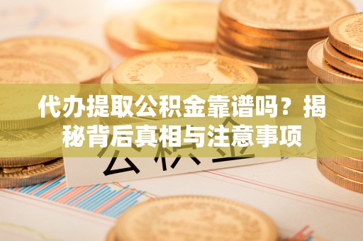 龙圩代办提取公积金靠谱吗？揭秘背后真相与注意事项