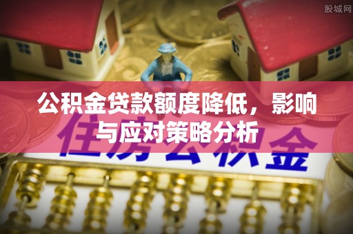 龙圩公积金贷款额度降低，影响与应对策略分析