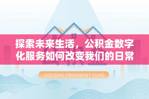 龙圩探索未来生活，公积金数字化服务如何改变我们的日常