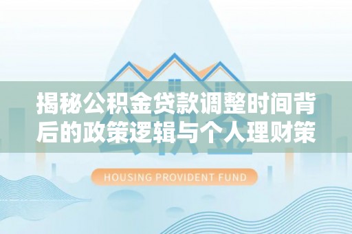 龙圩揭秘公积金贷款调整时间背后的政策逻辑与个人理财策略