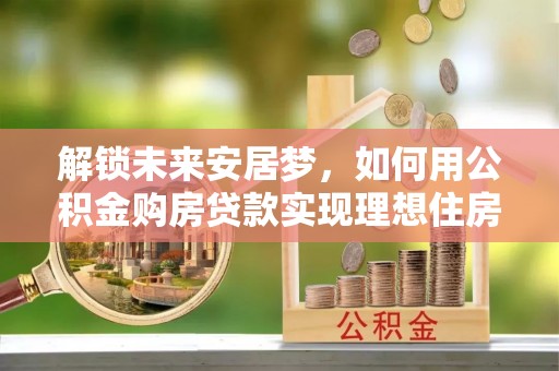 龙圩解锁未来安居梦，如何用公积金购房贷款实现理想住房计划