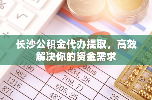 龙圩长沙公积金代办提取，高效解决你的资金需求