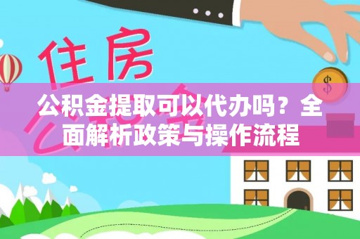 龙圩公积金提取可以代办吗？全面解析政策与操作流程