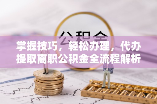 龙圩掌握技巧，轻松办理，代办提取离职公积金全流程解析