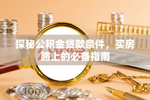 龙圩探秘公积金贷款条件，买房路上的必备指南