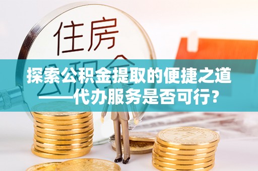 龙圩探索公积金提取的便捷之道——代办服务是否可行？