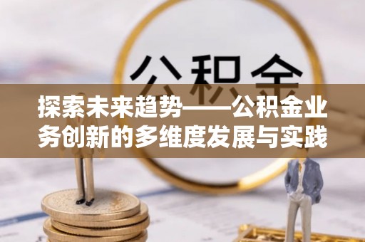 龙圩探索未来趋势——公积金业务创新的多维度发展与实践