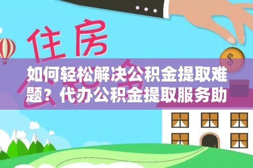龙圩如何轻松解决公积金提取难题？代办公积金提取服务助您一臂之力
