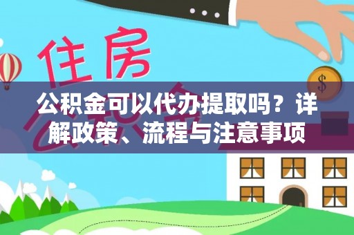龙圩公积金可以代办提取吗？详解政策、流程与注意事项