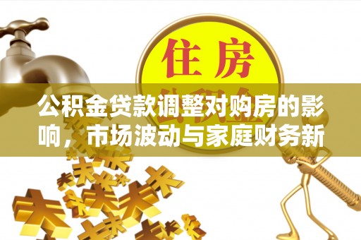 龙圩公积金贷款调整对购房的影响，市场波动与家庭财务新趋势