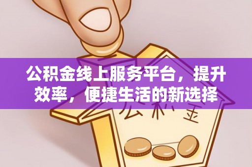 龙圩公积金线上服务平台，提升效率，便捷生活的新选择