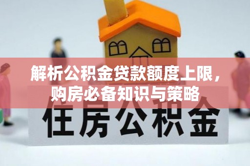 龙圩解析公积金贷款额度上限，购房必备知识与策略
