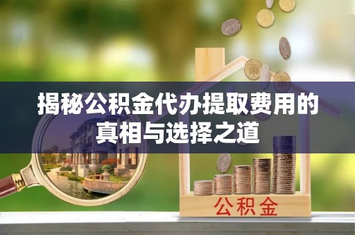 龙圩揭秘公积金代办提取费用的真相与选择之道