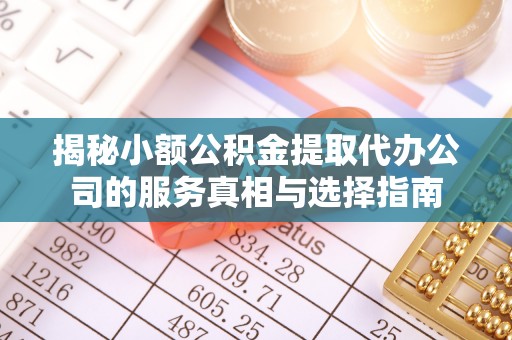 龙圩揭秘小额公积金提取代办公司的服务真相与选择指南