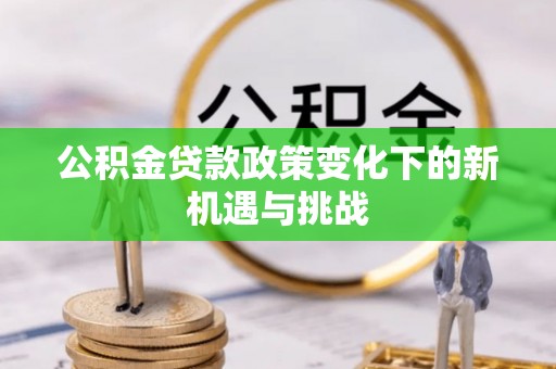 龙圩公积金贷款政策变化下的新机遇与挑战