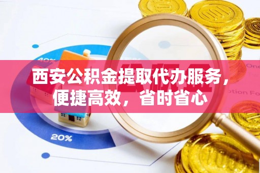龙圩西安公积金提取代办服务，便捷高效，省时省心