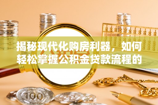 龙圩揭秘现代化购房利器，如何轻松掌握公积金贷款流程的每一个细节