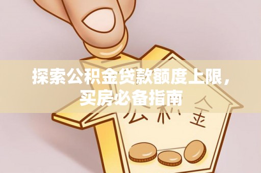 龙圩探索公积金贷款额度上限，买房必备指南