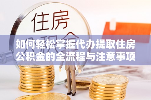龙圩如何轻松掌握代办提取住房公积金的全流程与注意事项