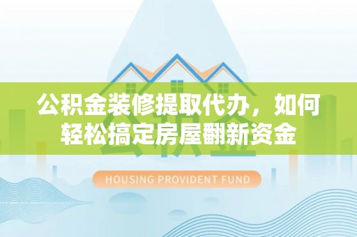 龙圩公积金装修提取代办，如何轻松搞定房屋翻新资金