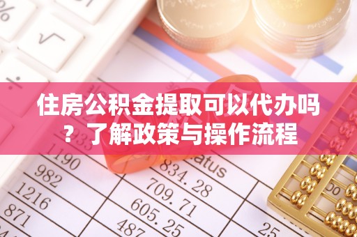 龙圩住房公积金提取可以代办吗？了解政策与操作流程